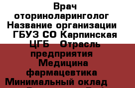 Врач-оториноларинголог › Название организации ­ ГБУЗ СО Карпинская ЦГБ › Отрасль предприятия ­ Медицина, фармацевтика › Минимальный оклад ­ 30 000 - Все города Работа » Вакансии   . Мордовия респ.